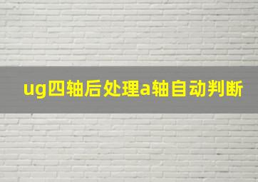 ug四轴后处理a轴自动判断