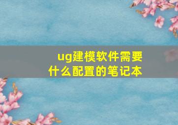 ug建模软件需要什么配置的笔记本