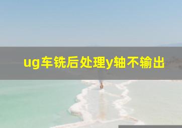 ug车铣后处理y轴不输出