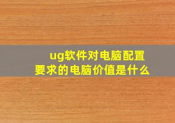 ug软件对电脑配置要求的电脑价值是什么