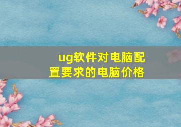 ug软件对电脑配置要求的电脑价格