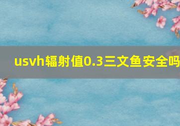 usvh辐射值0.3三文鱼安全吗