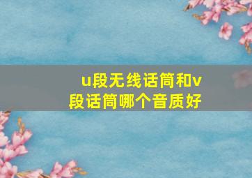 u段无线话筒和v段话筒哪个音质好