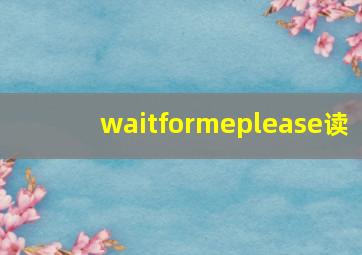 waitformeplease读