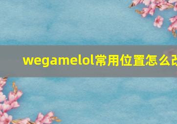 wegamelol常用位置怎么改