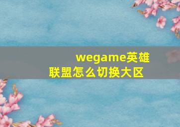 wegame英雄联盟怎么切换大区