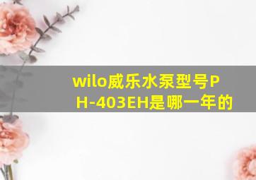 wilo威乐水泵型号PH-403EH是哪一年的