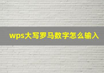 wps大写罗马数字怎么输入