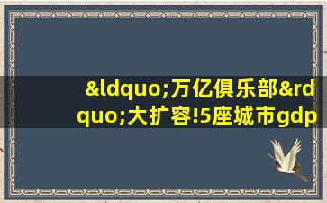 “万亿俱乐部”大扩容!5座城市gdp首破万亿元