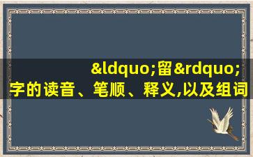 “留”字的读音、笔顺、释义,以及组词、造句的技巧