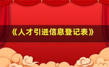 《人才引进信息登记表》