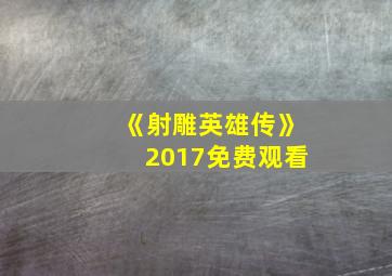 《射雕英雄传》2017免费观看