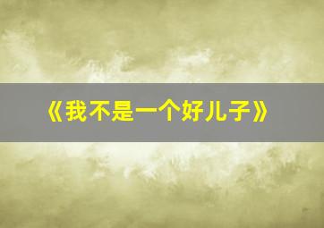 《我不是一个好儿子》