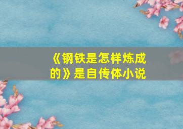 《钢铁是怎样炼成的》是自传体小说