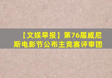 【文娱早报】第76届威尼斯电影节公布主竞赛评审团