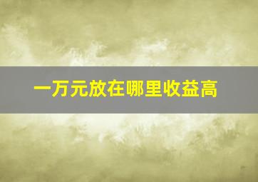 一万元放在哪里收益高