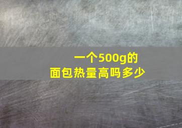 一个500g的面包热量高吗多少