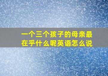 一个三个孩子的母亲最在乎什么呢英语怎么说