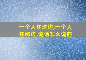 一个人住这边,一个人住那边.说话怎么说的