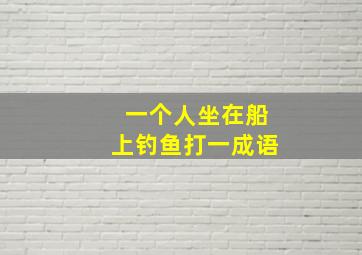 一个人坐在船上钓鱼打一成语