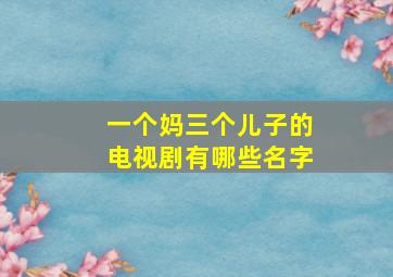 一个妈三个儿子的电视剧有哪些名字