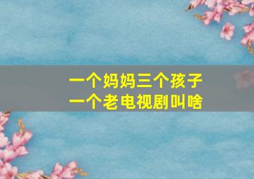 一个妈妈三个孩子一个老电视剧叫啥