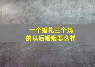 一个婚礼三个妈的以后婚姻怎么样