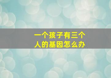 一个孩子有三个人的基因怎么办