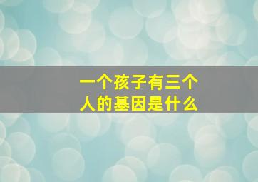 一个孩子有三个人的基因是什么