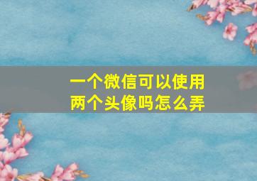 一个微信可以使用两个头像吗怎么弄