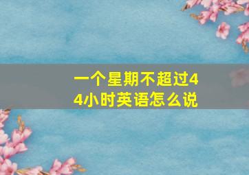 一个星期不超过44小时英语怎么说