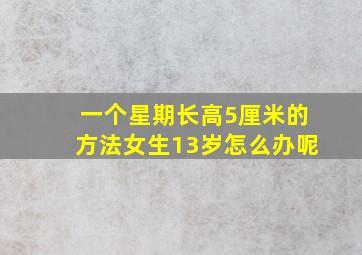 一个星期长高5厘米的方法女生13岁怎么办呢