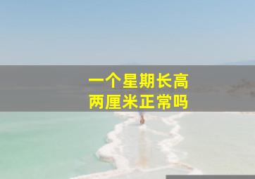 一个星期长高两厘米正常吗