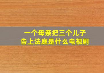 一个母亲把三个儿子告上法庭是什么电视剧