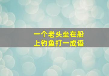 一个老头坐在船上钓鱼打一成语