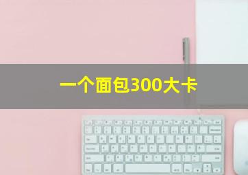 一个面包300大卡