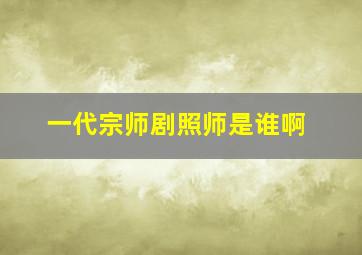 一代宗师剧照师是谁啊