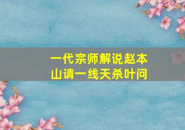 一代宗师解说赵本山请一线天杀叶问