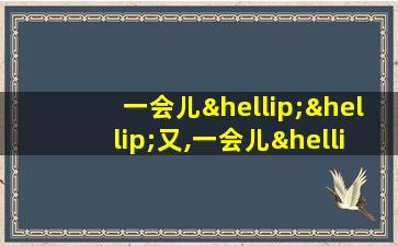 一会儿……又,一会儿……又造句