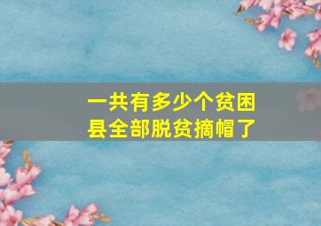 一共有多少个贫困县全部脱贫摘帽了