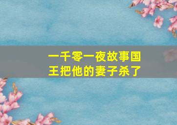 一千零一夜故事国王把他的妻子杀了