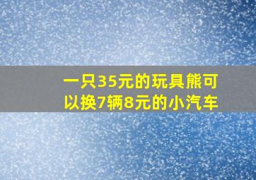 一只35元的玩具熊可以换7辆8元的小汽车