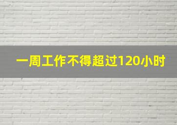 一周工作不得超过120小时