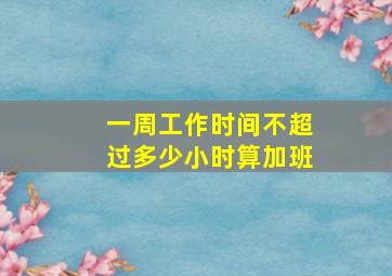 一周工作时间不超过多少小时算加班