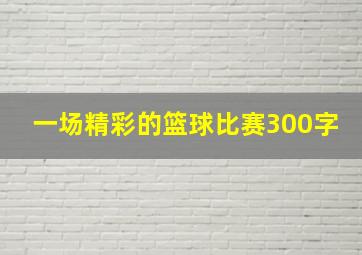 一场精彩的篮球比赛300字