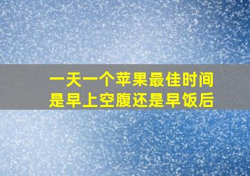 一天一个苹果最佳时间是早上空腹还是早饭后