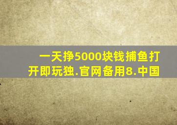 一天挣5000块钱捕鱼打开即玩独.官网备用8.中国