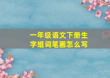 一年级语文下册生字组词笔画怎么写