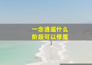 一念逍遥什么阶段可以修魔