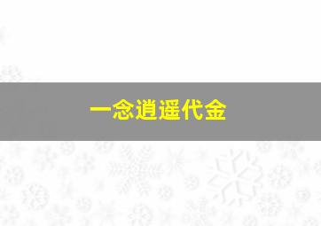 一念逍遥代金